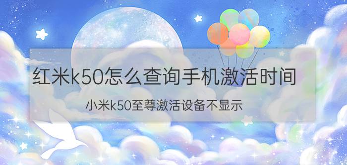 红米k50怎么查询手机激活时间 小米k50至尊激活设备不显示？